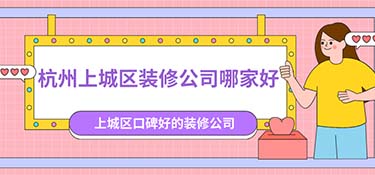 杭州上城區裝修公司排名，杭州上城區裝修公司口碑排行榜！